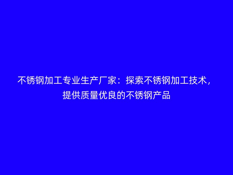 不銹鋼加工專業(yè)生產(chǎn)廠家：探索不銹鋼加工技術(shù)，提供質(zhì)量優(yōu)良的不銹鋼產(chǎn)品