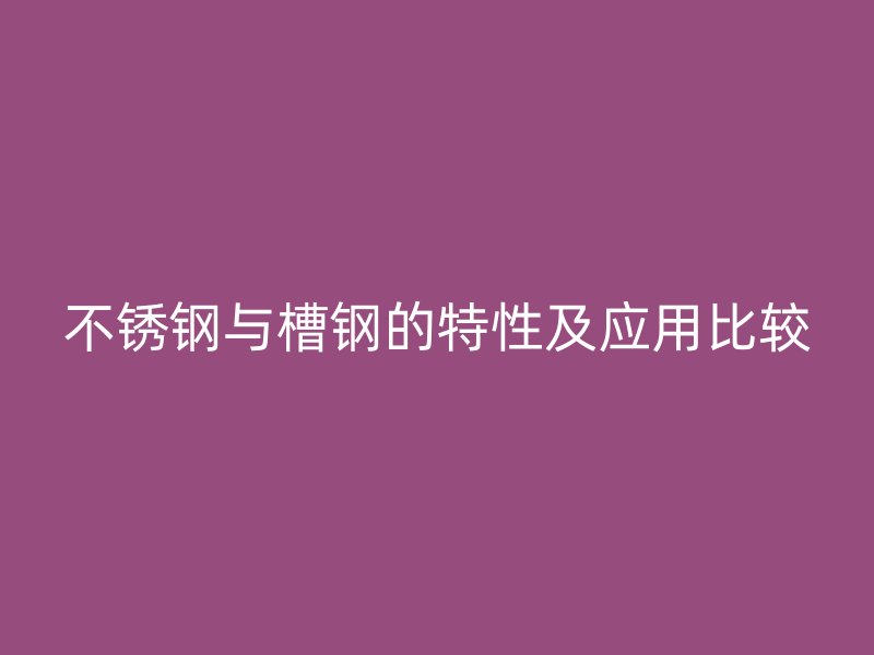 不銹鋼與槽鋼的特性及應(yīng)用比較