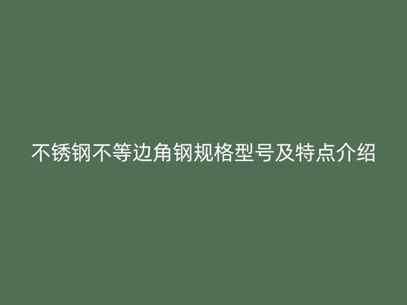 不銹鋼不等邊角鋼規(guī)格型號及特點介紹