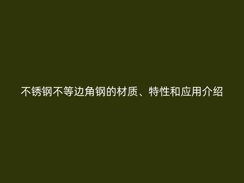不銹鋼不等邊角鋼的材質(zhì)、特性和應(yīng)用介紹