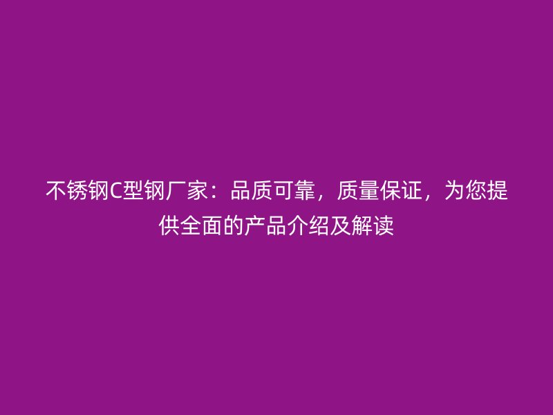 不銹鋼C型鋼廠家：品質可靠，質量保證，為您提供全面的產(chǎn)品介紹及解讀