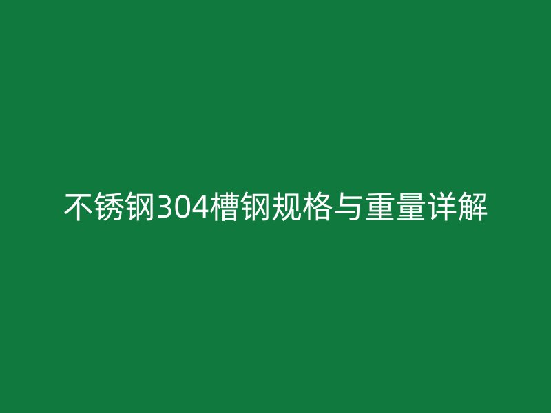 不銹鋼304槽鋼規(guī)格與重量詳解