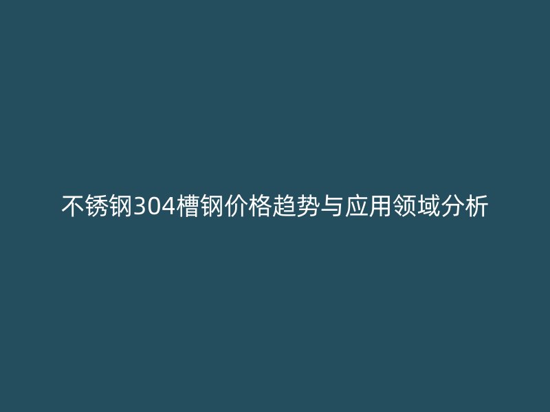 不銹鋼304槽鋼價格趨勢與應用領域分析