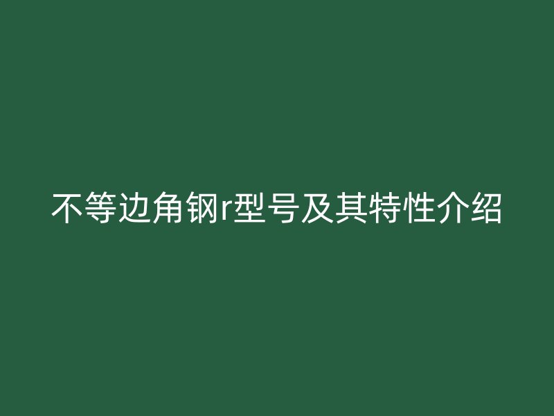 不等邊角鋼r型號及其特性介紹