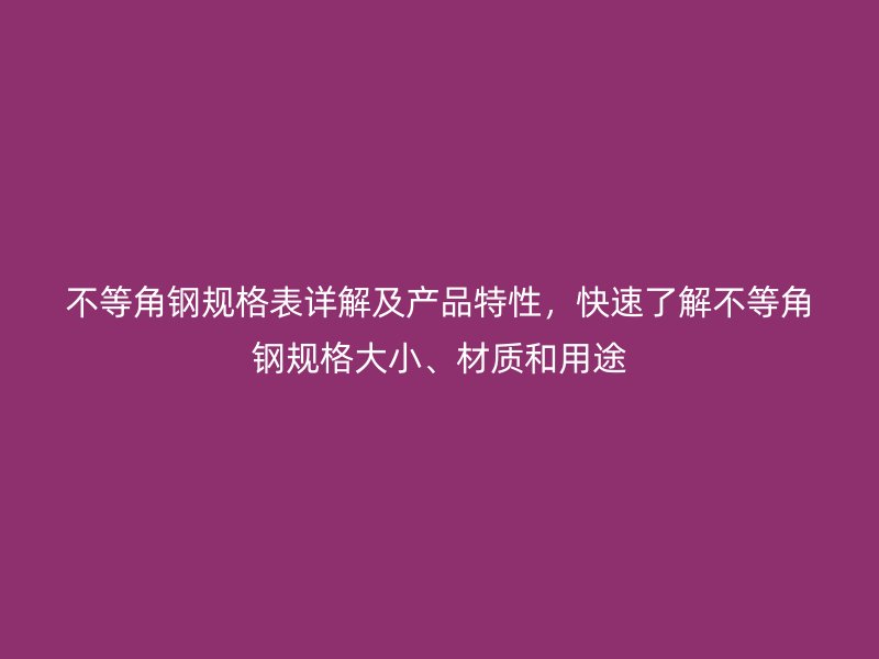 不等角鋼規(guī)格表詳解及產(chǎn)品特性，快速了解不等角鋼規(guī)格大小、材質(zhì)和用途
