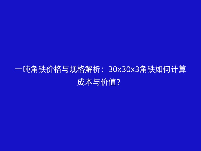 一噸角鐵價(jià)格與規(guī)格解析：30x30x3角鐵如何計(jì)算成本與價(jià)值？