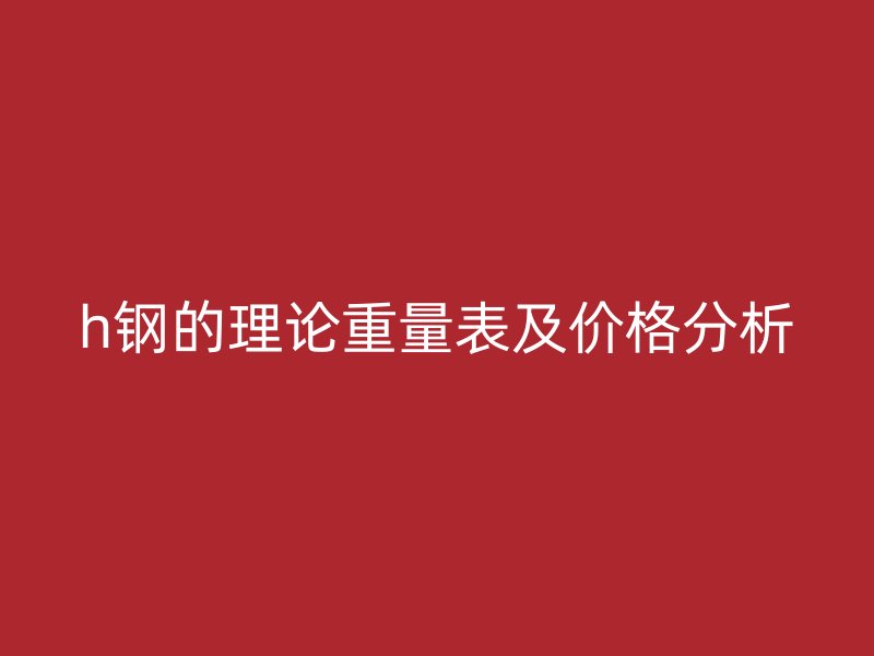 h鋼的理論重量表及價格分析