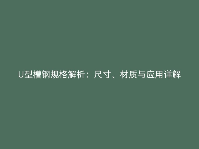 U型槽鋼規(guī)格解析：尺寸、材質(zhì)與應(yīng)用詳解