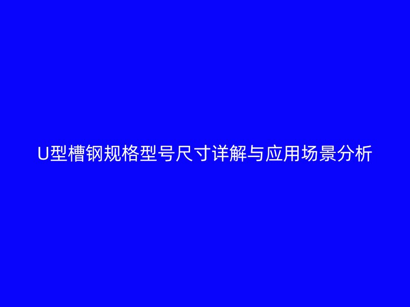 U型槽鋼規(guī)格型號尺寸詳解與應用場景分析