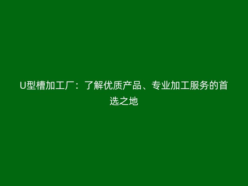 U型槽加工廠：了解優(yōu)質(zhì)產(chǎn)品、專業(yè)加工服務(wù)的首選之地