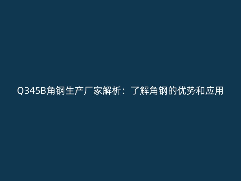 Q345B角鋼生產(chǎn)廠家解析：了解角鋼的優(yōu)勢(shì)和應(yīng)用