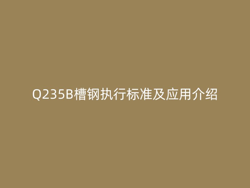 Q235B槽鋼執(zhí)行標(biāo)準(zhǔn)及應(yīng)用介紹
