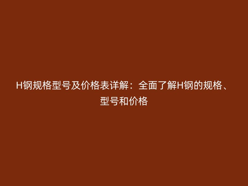 H鋼規(guī)格型號及價格表詳解：全面了解H鋼的規(guī)格、型號和價格