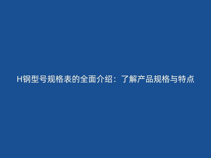 H鋼型號規(guī)格表的全面介紹：了解產(chǎn)品規(guī)格與特點