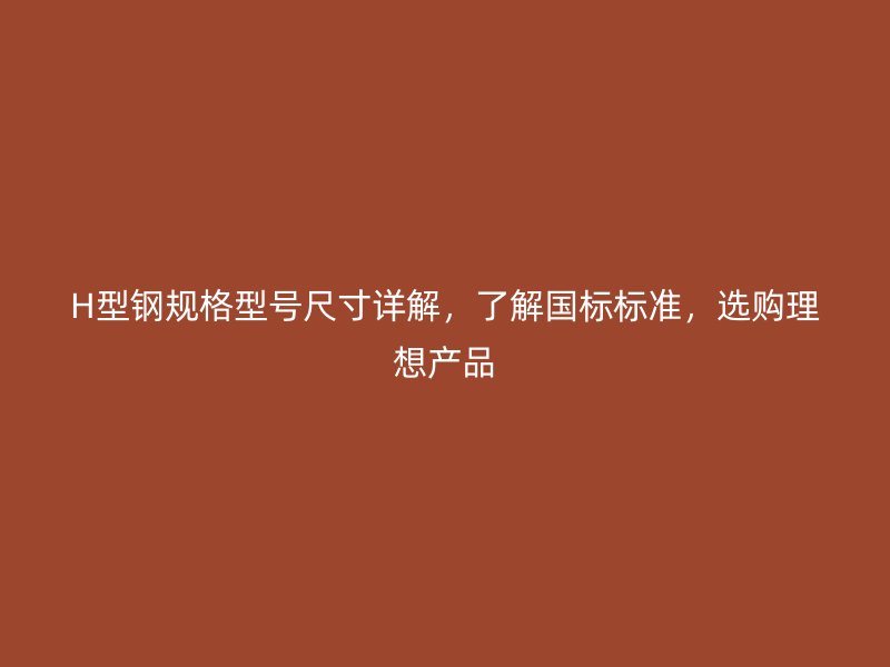 H型鋼規(guī)格型號(hào)尺寸詳解，了解國(guó)標(biāo)標(biāo)準(zhǔn)，選購(gòu)理想產(chǎn)品