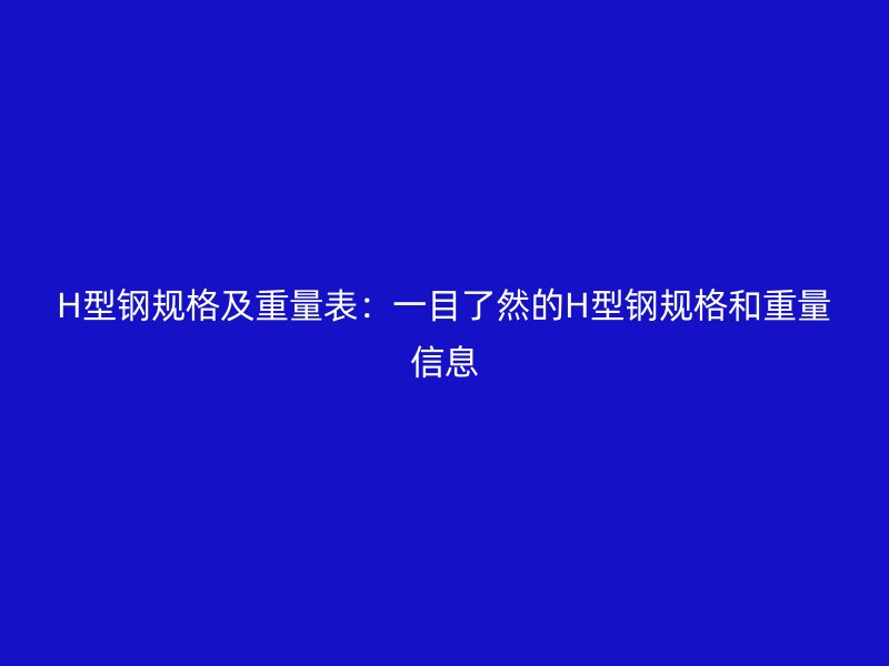 H型鋼規(guī)格及重量表：一目了然的H型鋼規(guī)格和重量信息
