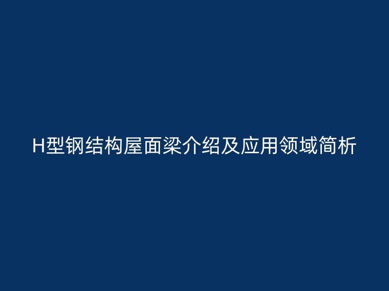 H型鋼結(jié)構(gòu)屋面梁介紹及應(yīng)用領(lǐng)域簡(jiǎn)析