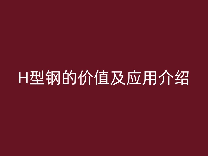 H型鋼的價(jià)值及應(yīng)用介紹