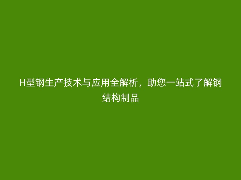 H型鋼生產(chǎn)技術(shù)與應(yīng)用全解析，助您一站式了解鋼結(jié)構(gòu)制品