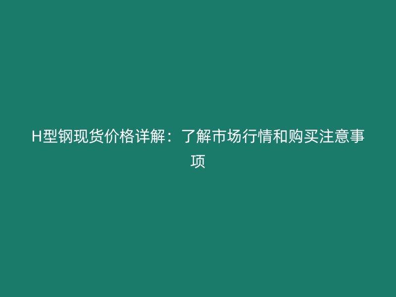 H型鋼現(xiàn)貨價格詳解：了解市場行情和購買注意事項(xiàng)