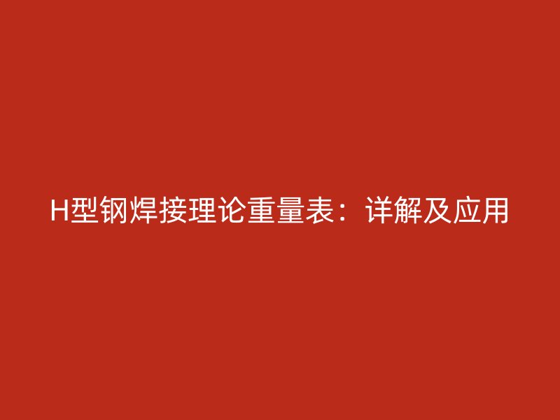H型鋼焊接理論重量表：詳解及應(yīng)用