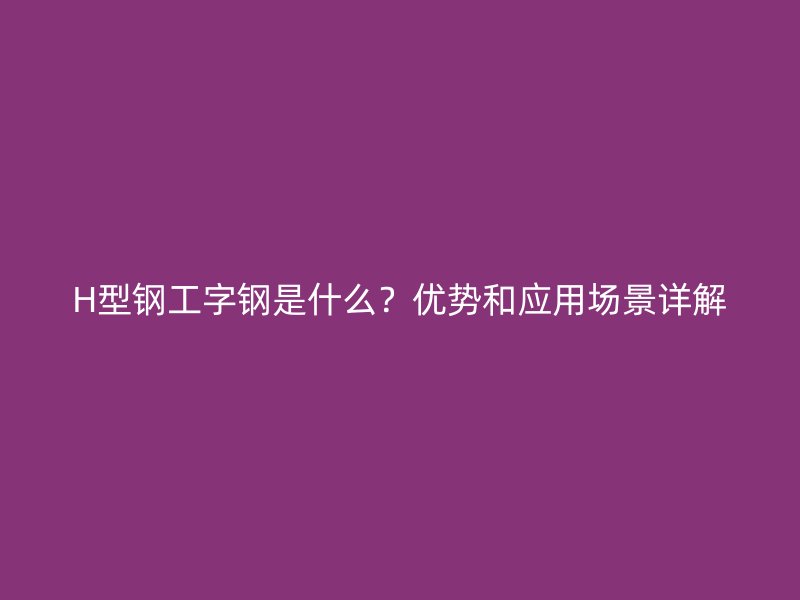 H型鋼工字鋼是什么？?jī)?yōu)勢(shì)和應(yīng)用場(chǎng)景詳解