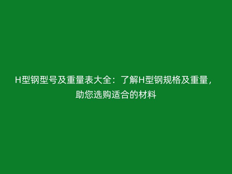 H型鋼型號(hào)及重量表大全：了解H型鋼規(guī)格及重量，助您選購(gòu)適合的材料