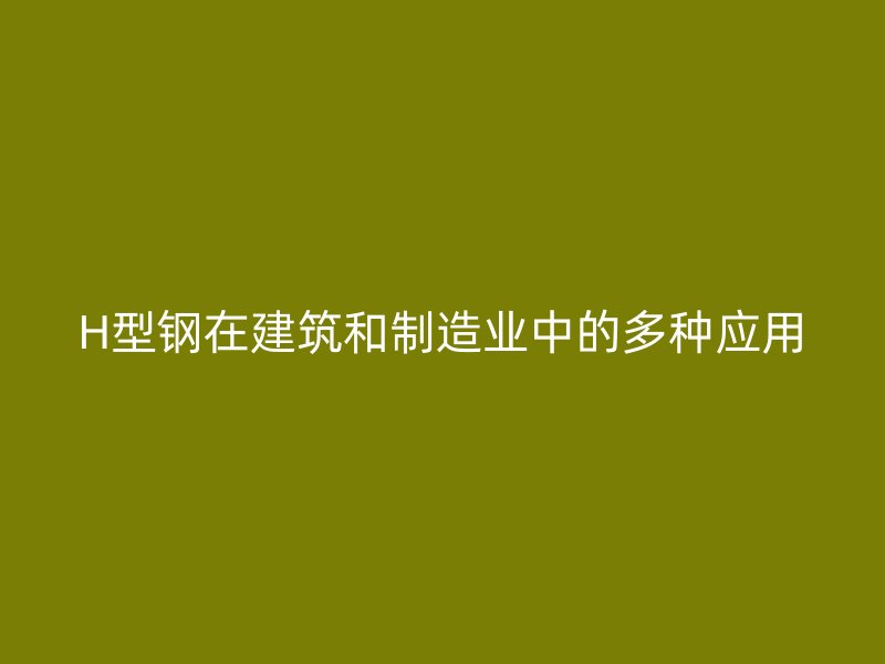 H型鋼在建筑和制造業(yè)中的多種應(yīng)用