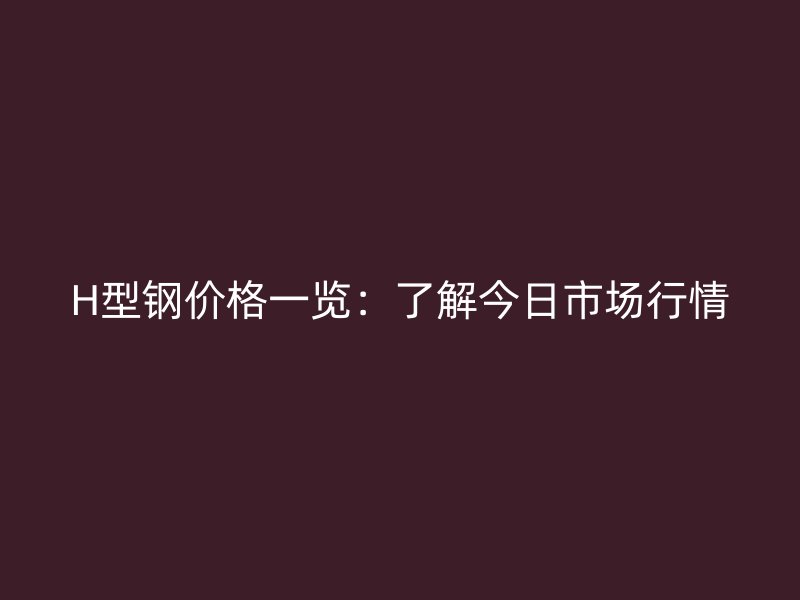 H型鋼價(jià)格一覽：了解今日市場(chǎng)行情