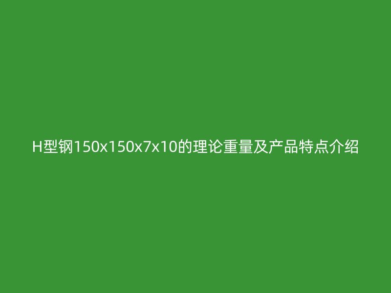 H型鋼150x150x7x10的理論重量及產(chǎn)品特點介紹