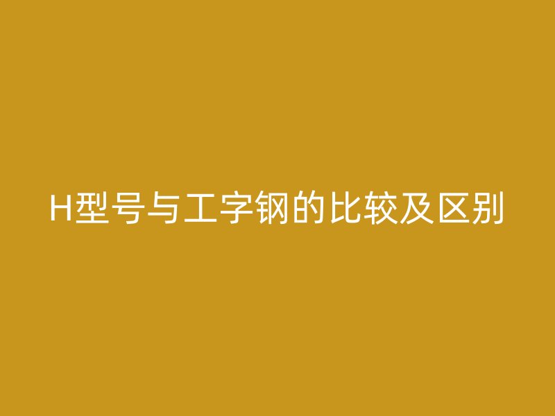 H型號與工字鋼的比較及區(qū)別