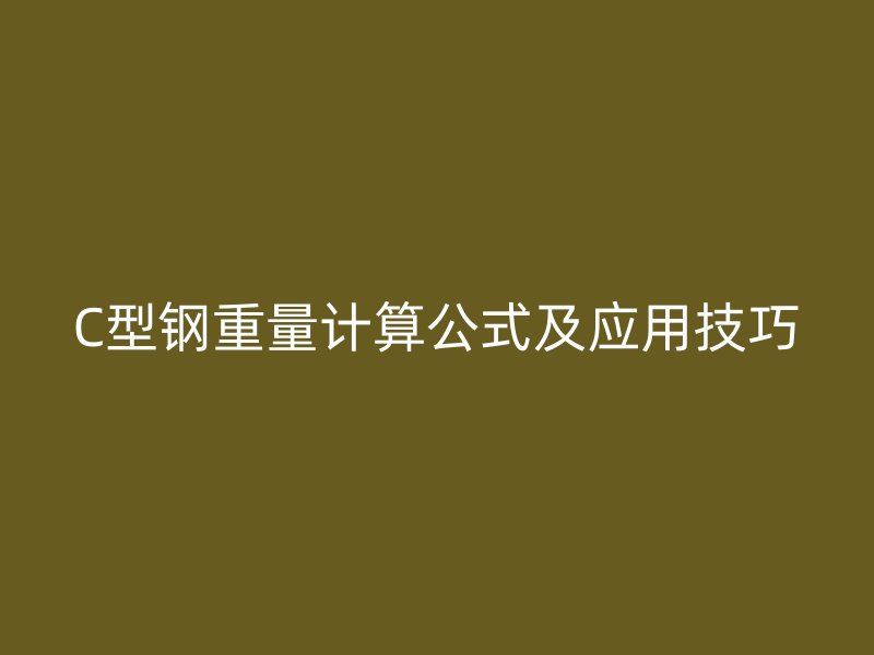 C型鋼重量計算公式及應(yīng)用技巧