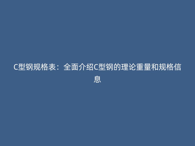 C型鋼規(guī)格表：全面介紹C型鋼的理論重量和規(guī)格信息