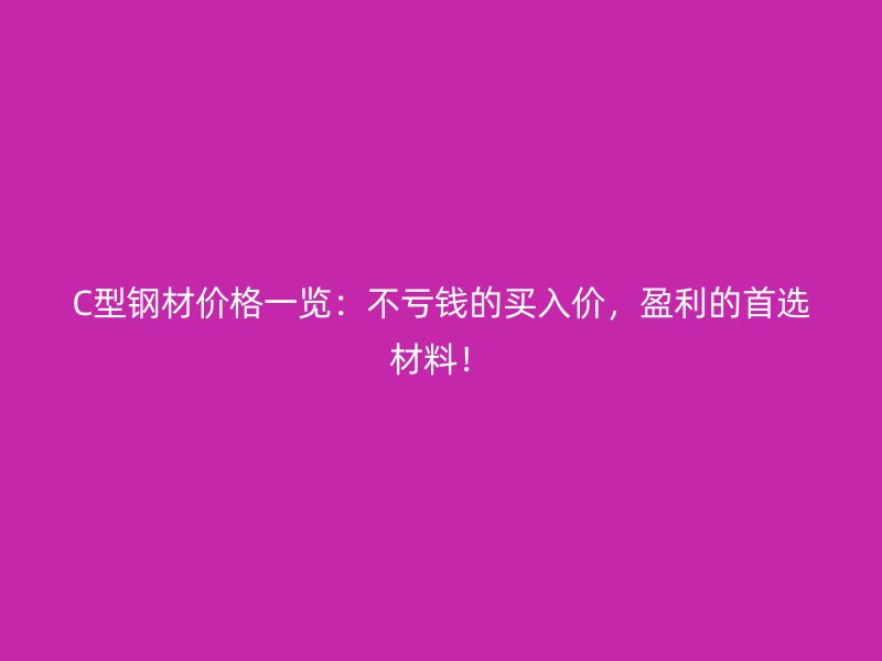 C型鋼材價格一覽：不虧錢的買入價，盈利的首選材料！