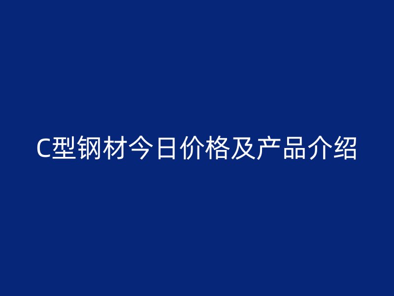 C型鋼材今日價格及產(chǎn)品介紹