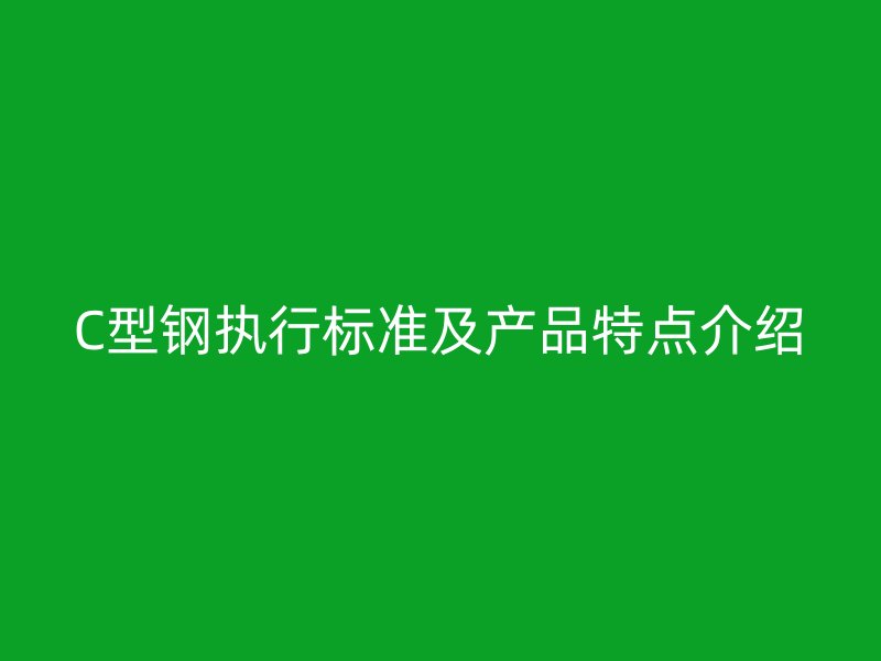 C型鋼執(zhí)行標(biāo)準(zhǔn)及產(chǎn)品特點(diǎn)介紹