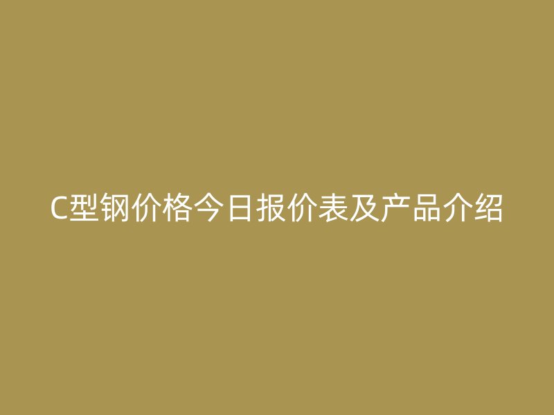 C型鋼價(jià)格今日?qǐng)?bào)價(jià)表及產(chǎn)品介紹