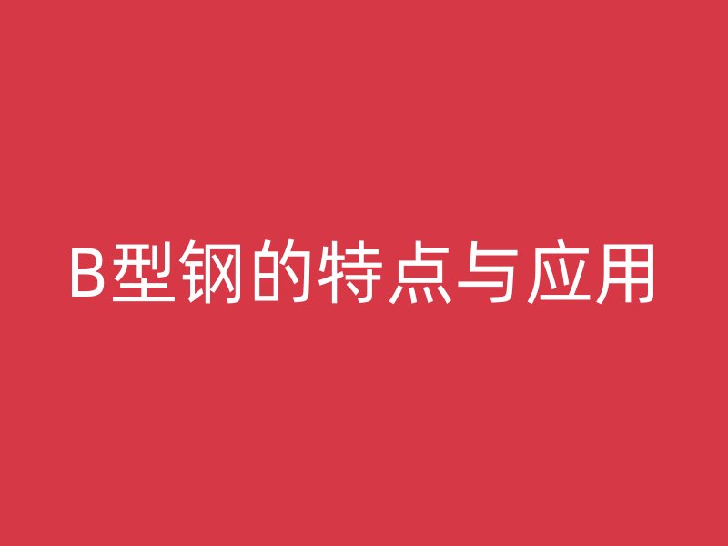 B型鋼的特點(diǎn)與應(yīng)用