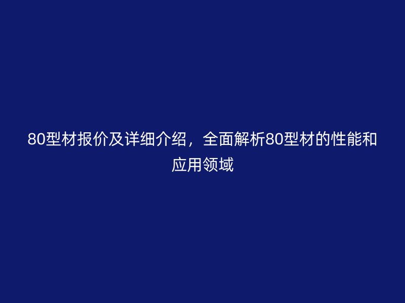 80型材報價及詳細介紹，全面解析80型材的性能和應用領域