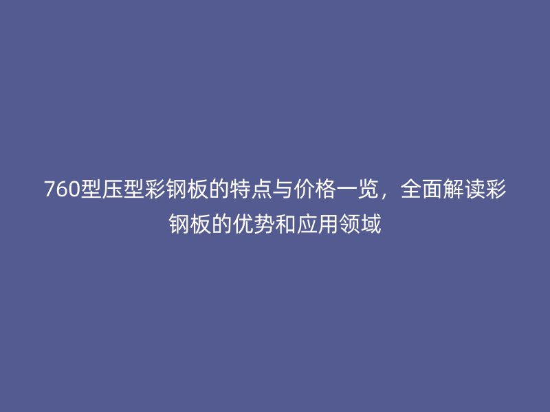760型壓型彩鋼板的特點(diǎn)與價格一覽，全面解讀彩鋼板的優(yōu)勢和應(yīng)用領(lǐng)域