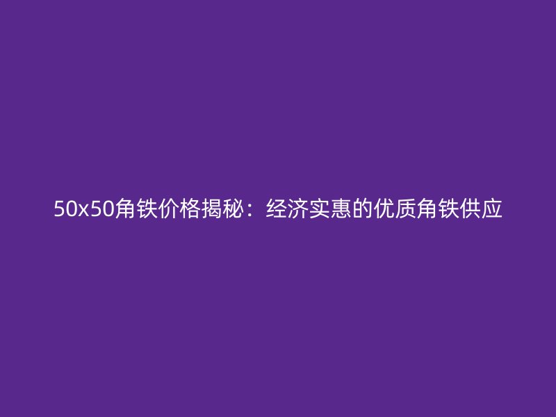 50x50角鐵價(jià)格揭秘：經(jīng)濟(jì)實(shí)惠的優(yōu)質(zhì)角鐵供應(yīng)