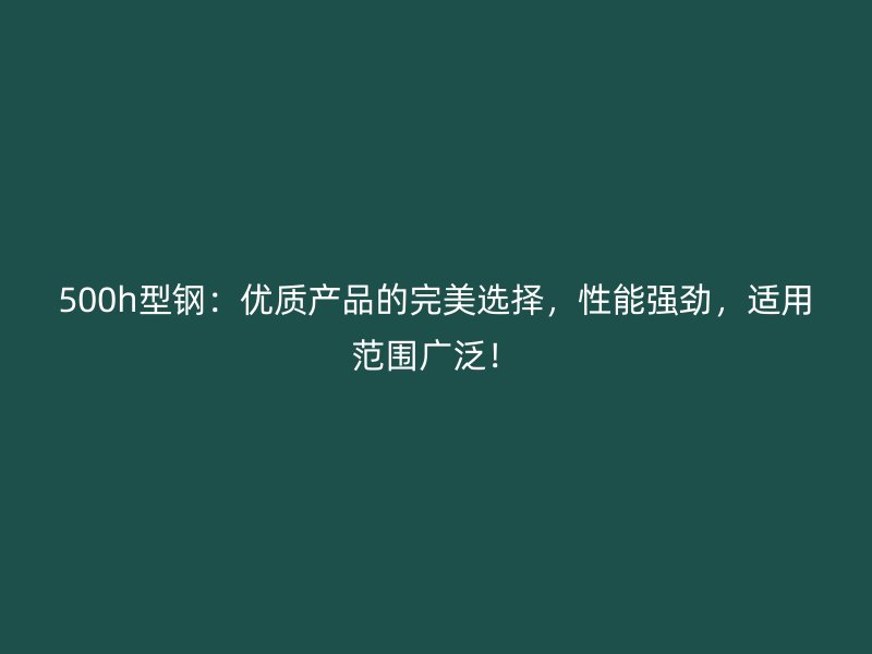 500h型鋼：優(yōu)質(zhì)產(chǎn)品的完美選擇，性能強(qiáng)勁，適用范圍廣泛！