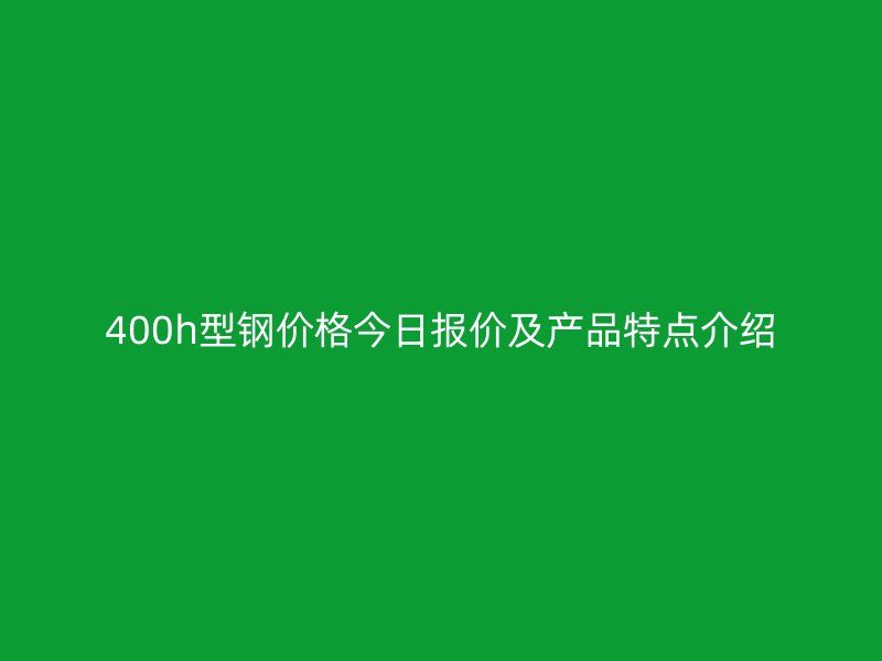 400h型鋼價(jià)格今日?qǐng)?bào)價(jià)及產(chǎn)品特點(diǎn)介紹