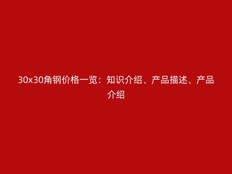 30x30角鋼價格一覽：知識介紹、產(chǎn)品描述、產(chǎn)品介紹