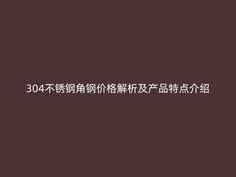304不銹鋼角鋼價(jià)格解析及產(chǎn)品特點(diǎn)介紹