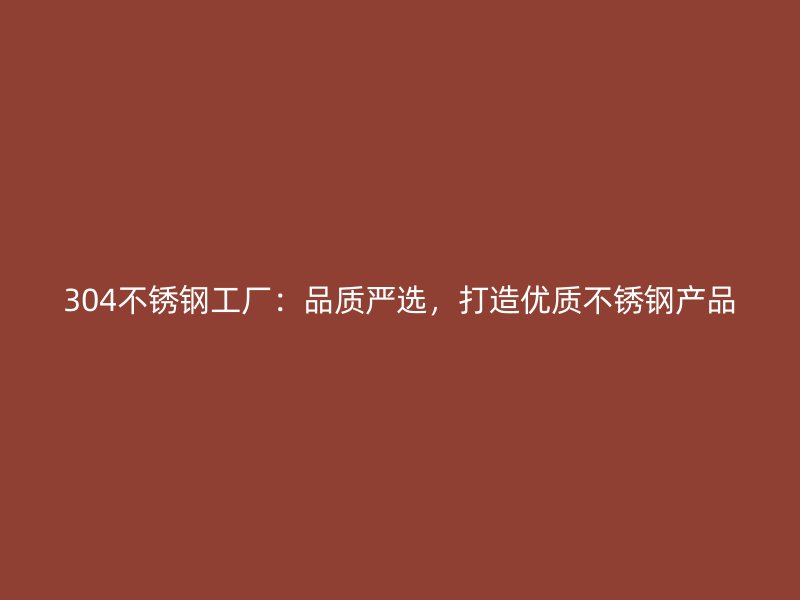 304不銹鋼工廠：品質(zhì)嚴(yán)選，打造優(yōu)質(zhì)不銹鋼產(chǎn)品