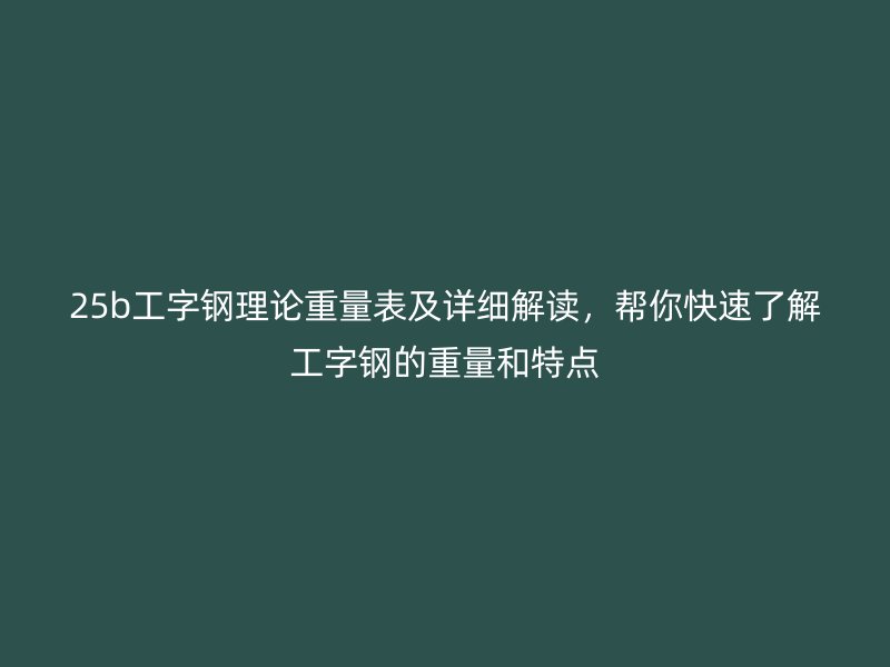 25b工字鋼理論重量表及詳細(xì)解讀，幫你快速了解工字鋼的重量和特點(diǎn)