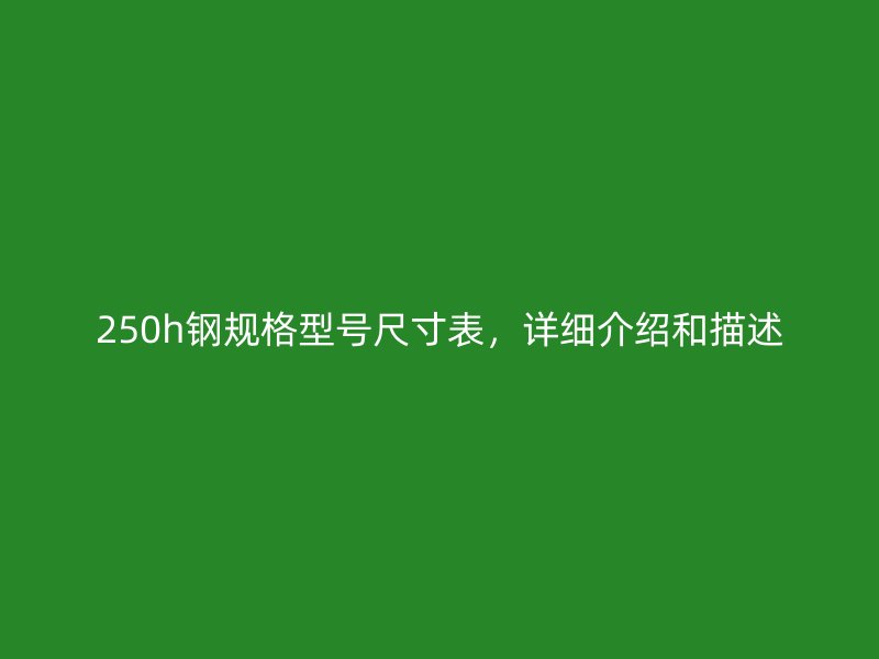 250h鋼規(guī)格型號(hào)尺寸表，詳細(xì)介紹和描述
