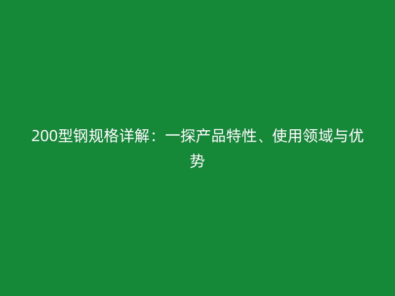 200型鋼規(guī)格詳解：一探產(chǎn)品特性、使用領(lǐng)域與優(yōu)勢