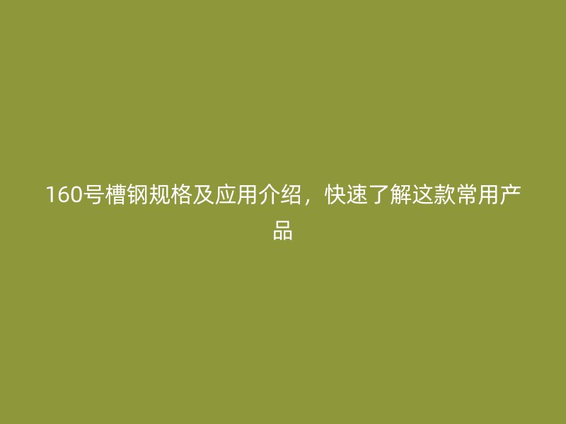 160號槽鋼規(guī)格及應(yīng)用介紹，快速了解這款常用產(chǎn)品